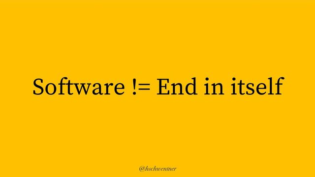 @hschwentner
Software != End in itself
