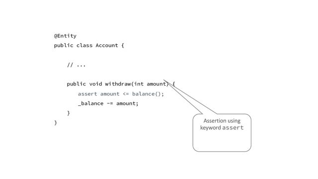 @Entity
public class Account {
// ...
public void withdraw(int amount) {
assert amount <= balance();
_balance -= amount;
}
} Assertion using
keyword assert
