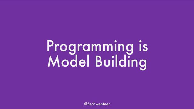 @hschwentner
Programming is
Model Building
