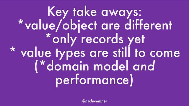 @hschwentner
Key take aways:
*value/object are different
*only records yet
* value types are still to come
(*domain model and
performance)
