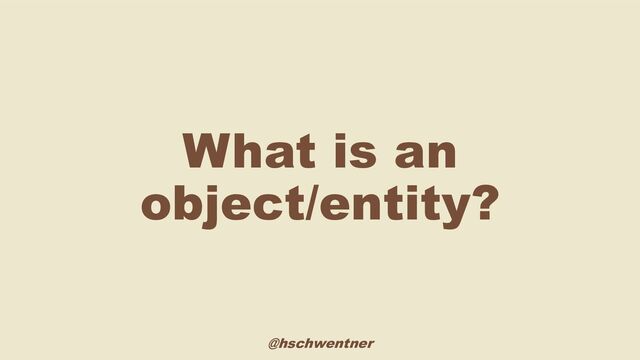 @hschwentner
What is an
object/entity?
