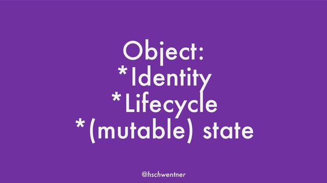 @hschwentner
Object:
*Identity
*Lifecycle
*(mutable) state
