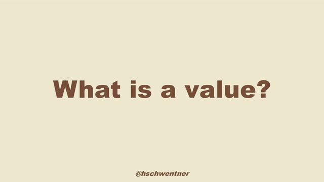 @hschwentner
What is a value?
