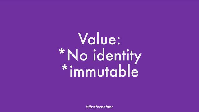 @hschwentner
Value:
*No identity
*immutable
