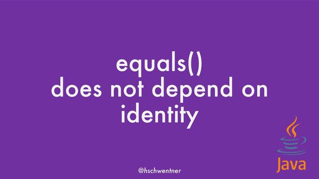 @hschwentner
equals()
does not depend on
identity

