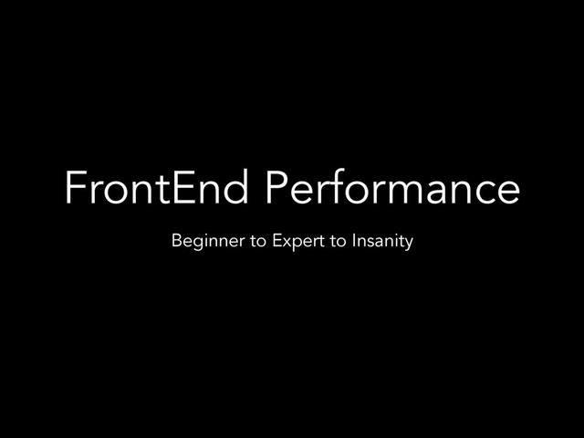 FrontEnd Performance
Beginner to Expert to Insanity
