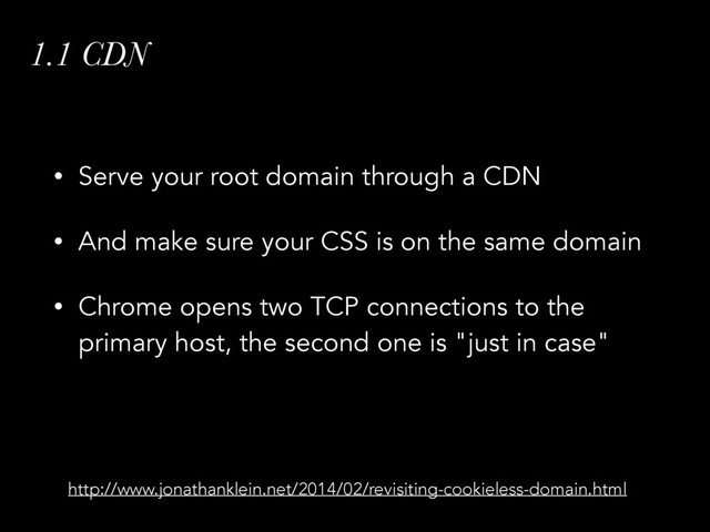 1.1 CDN
• Serve your root domain through a CDN
• And make sure your CSS is on the same domain
• Chrome opens two TCP connections to the
primary host, the second one is "just in case"
http://www.jonathanklein.net/2014/02/revisiting-cookieless-domain.html
