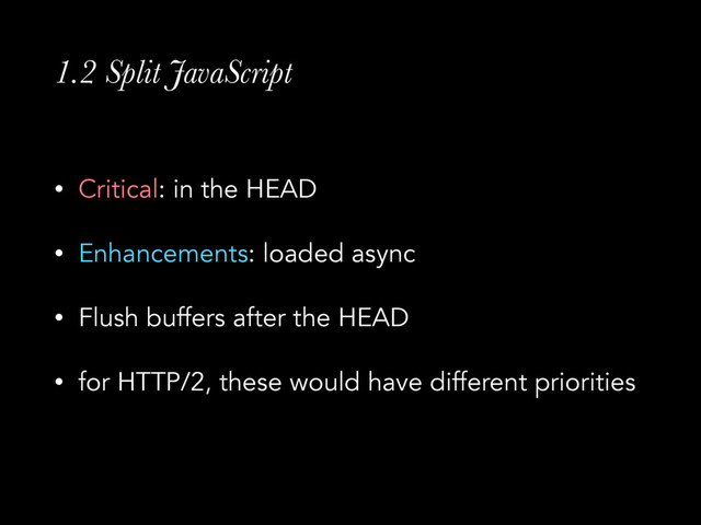 1.2 Split JavaScript
• Critical: in the HEAD
• Enhancements: loaded async
• Flush buffers after the HEAD
• for HTTP/2, these would have different priorities
