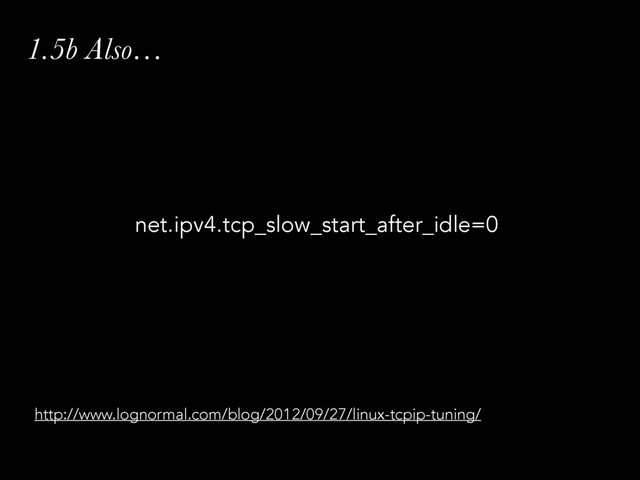 1.5b Also…
net.ipv4.tcp_slow_start_after_idle=0
http://www.lognormal.com/blog/2012/09/27/linux-tcpip-tuning/
