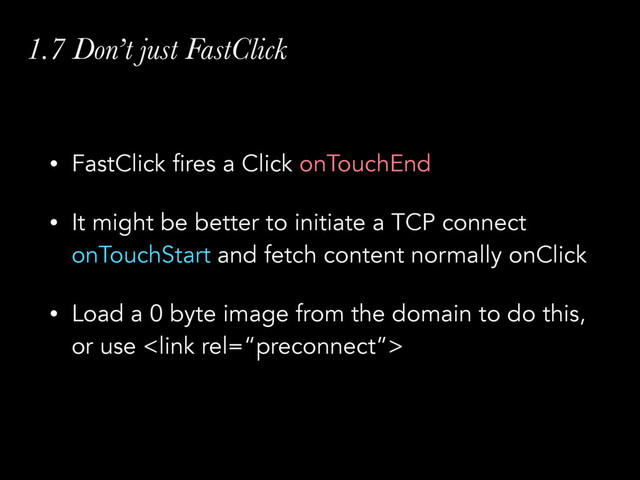 1.7 Don’t just FastClick
• FastClick fires a Click onTouchEnd
• It might be better to initiate a TCP connect
onTouchStart and fetch content normally onClick
• Load a 0 byte image from the domain to do this,
or use 
