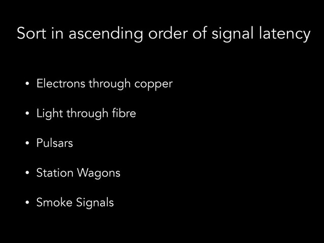 Sort in ascending order of signal latency
• Electrons through copper
• Light through fibre
• Pulsars
• Station Wagons
• Smoke Signals
