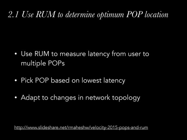 2.1 Use RUM to determine optimum POP location
• Use RUM to measure latency from user to
multiple POPs
• Pick POP based on lowest latency
• Adapt to changes in network topology
http://www.slideshare.net/rmaheshw/velocity-2015-pops-and-rum
