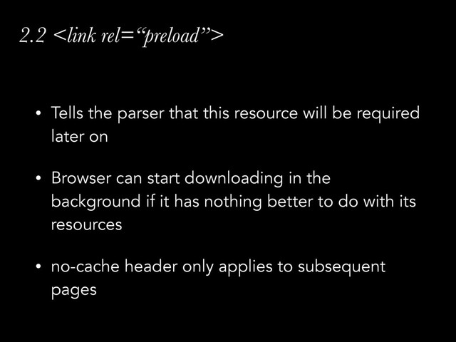 2.2 
• Tells the parser that this resource will be required
later on
• Browser can start downloading in the
background if it has nothing better to do with its
resources
• no-cache header only applies to subsequent
pages
