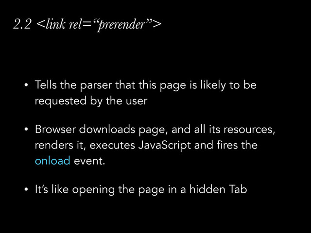 2.2 
• Tells the parser that this page is likely to be
requested by the user
• Browser downloads page, and all its resources,
renders it, executes JavaScript and fires the
onload event.
• It’s like opening the page in a hidden Tab
