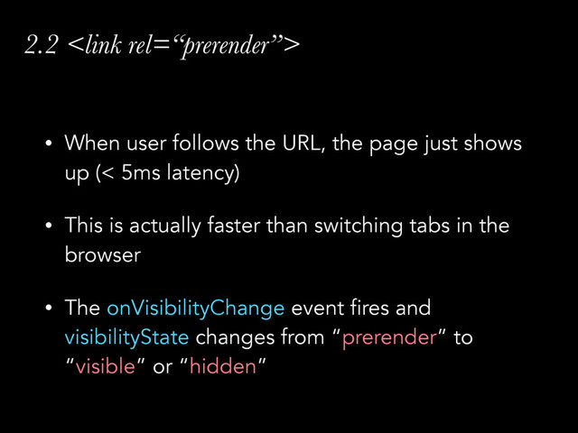 2.2 
• When user follows the URL, the page just shows
up (< 5ms latency)
• This is actually faster than switching tabs in the
browser
• The onVisibilityChange event fires and
visibilityState changes from “prerender” to
“visible” or “hidden”
