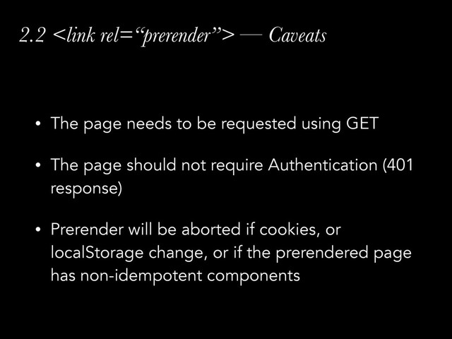 2.2  — Caveats
• The page needs to be requested using GET
• The page should not require Authentication (401
response)
• Prerender will be aborted if cookies, or
localStorage change, or if the prerendered page
has non-idempotent components
