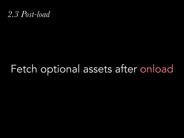 2.3 Post-load
Fetch optional assets after onload

