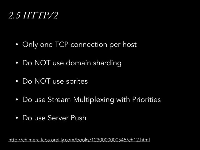 2.5 HTTP/2
• Only one TCP connection per host
• Do NOT use domain sharding
• Do NOT use sprites
• Do use Stream Multiplexing with Priorities
• Do use Server Push
http://chimera.labs.oreilly.com/books/1230000000545/ch12.html
