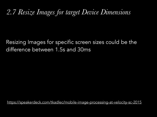 2.7 Resize Images for target Device Dimensions
Resizing Images for specific screen sizes could be the
difference between 1.5s and 30ms
https://speakerdeck.com/tkadlec/mobile-image-processing-at-velocity-sc-2015
