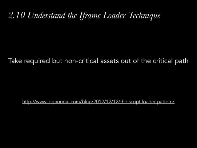 2.10 Understand the Iframe Loader Technique
Take required but non-critical assets out of the critical path
http://www.lognormal.com/blog/2012/12/12/the-script-loader-pattern/
