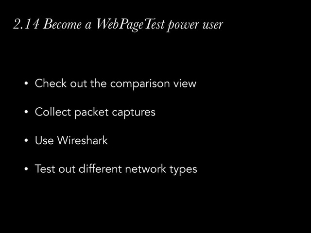 2.14 Become a WebPageTest power user
• Check out the comparison view
• Collect packet captures
• Use Wireshark
• Test out different network types
