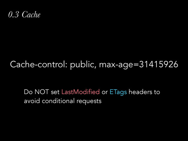 0.3 Cache
Cache-control: public, max-age=31415926
Do NOT set LastModified or ETags headers to
avoid conditional requests
