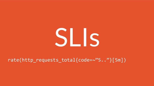 SLIs
rate(http_requests_total{code=~”5..”}[5m])
