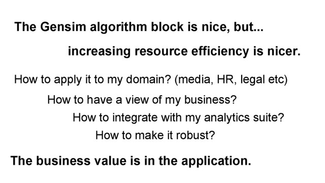 The Gensim algorithm block is nice, but...
How to apply it to my domain? (media, HR, legal etc)
How to integrate with my analytics suite?
The business value is in the application.
How to have a view of my business?
increasing resource efficiency is nicer.
How to make it robust?
