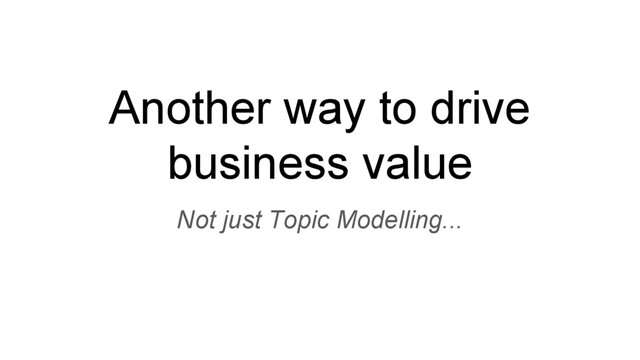 Another way to drive
business value
Not just Topic Modelling...
