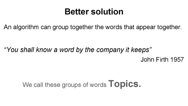 Better solution
An algorithm can group together the words that appear together.
“You shall know a word by the company it keeps”
John Firth 1957
We call these groups of words Topics.
