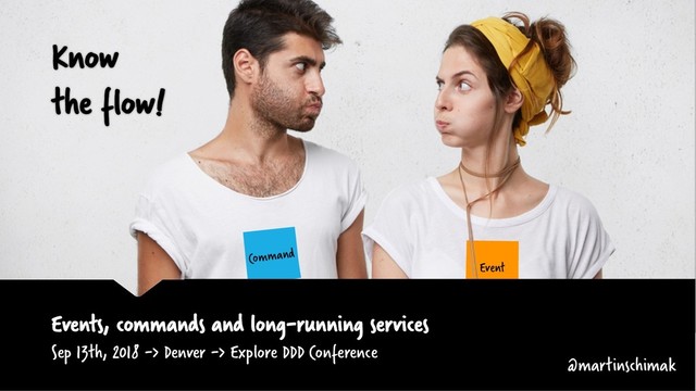 Event
Command
Sep 13th, 2018 -> Denver -> Explore DDD Conference
Know
the flow!
Events, commands and long-running services
@martinschimak
