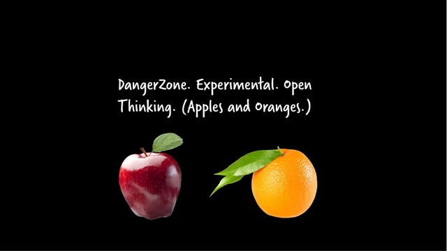 DangerZone. Experimental. Open
Thinking. (Apples and Oranges.)

