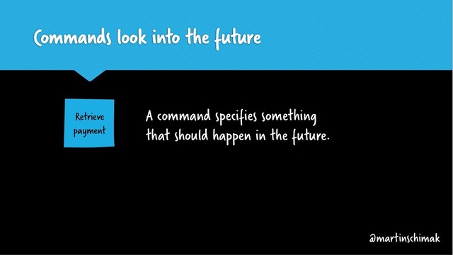 Commands look into the future
A command specifies something
that should happen in the future.
Retrieve
payment
@martinschimak
