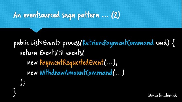 An eventsourced saga pattern ... (2)
public List process(RetrievePaymentCommand cmd) {
return EventUtil.events(
new PaymentRequestedEvent(...),
new WithdrawAmountCommand(...)
);
}
@martinschimak
