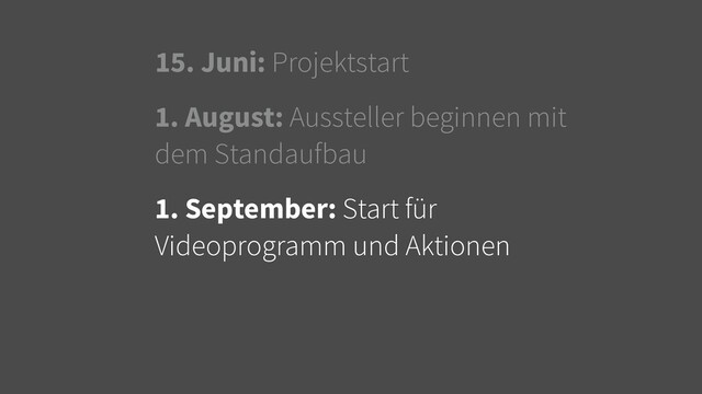15. Juni: Projektstart
1. August: Aussteller beginnen mit
dem Standaufbau
1. September: Start für
Videoprogramm und Aktionen
