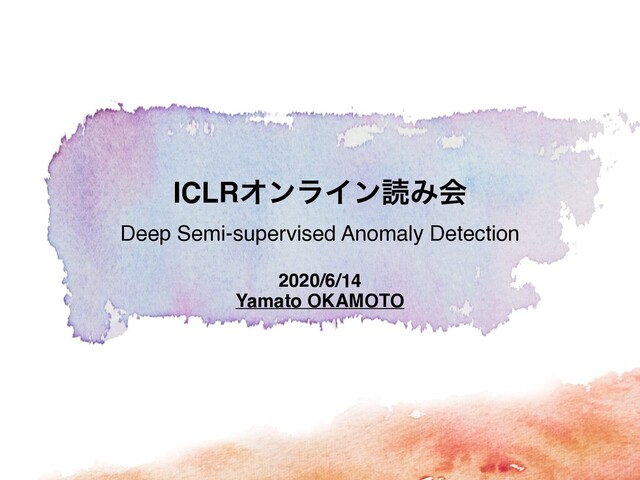 2020/6/14 
Yamato OKAMOTO
ICLRΦϯϥΠϯಡΈձ
Deep Semi-supervised Anomaly Detection
