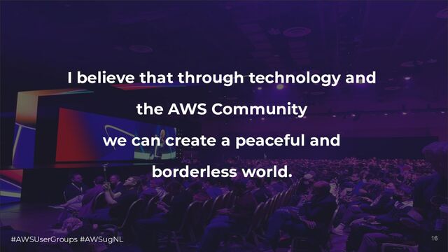 #AWSUserGroups #AWSugNL 16
I believe that through technology and
the AWS Community
we can create a peaceful and
borderless world.
