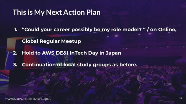 #AWSUserGroups #AWSugNL 19
This is My Next Action Plan
1. “Could your career possibly be my role model? “ / on Online,
Global Regular Meetup
2. Hold to AWS DE&I InTech Day in Japan
3. Continuation of local study groups as before.
