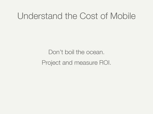 Understand the Cost of Mobile
Don’t boil the ocean.
Project and measure ROI.
