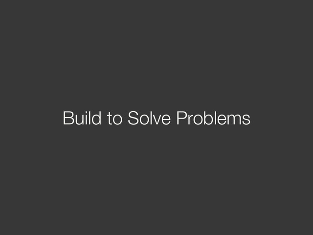 Build to Solve Problems
