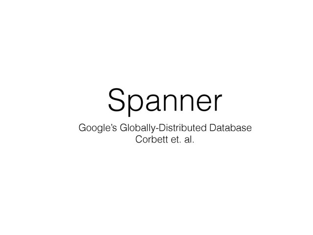 Spanner
Google’s Globally-Distributed Database
Corbett et. al.
