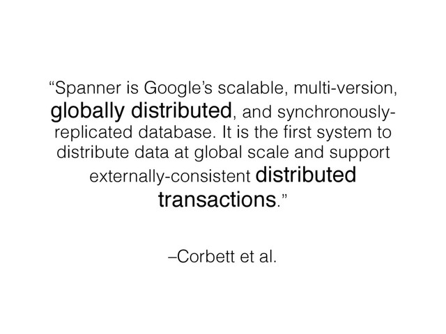 –Corbett et al.
“Spanner is Google’s scalable, multi-version,
globally distributed, and synchronously-
replicated database. It is the first system to
distribute data at global scale and support
externally-consistent distributed
transactions.”
