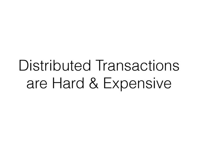 Distributed Transactions
are Hard & Expensive
