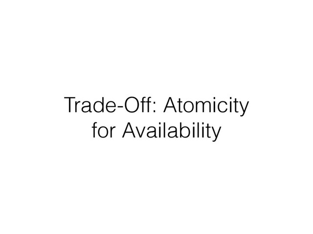 Trade-Off: Atomicity
for Availability
