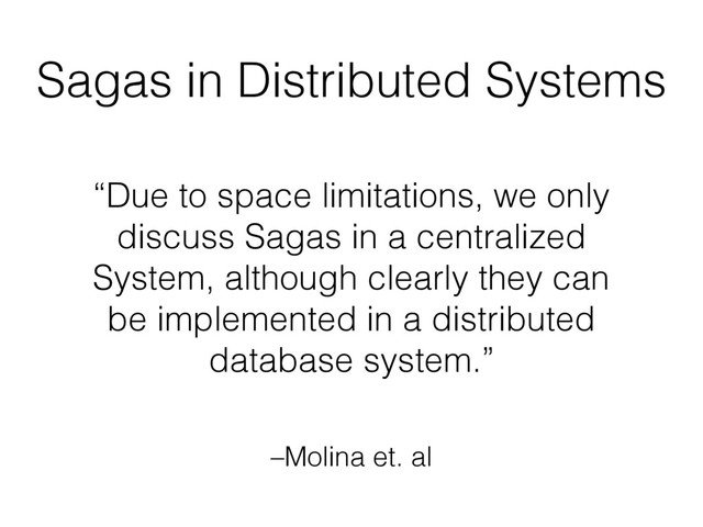 –Molina et. al
“Due to space limitations, we only
discuss Sagas in a centralized
System, although clearly they can
be implemented in a distributed
database system.”
Sagas in Distributed Systems
