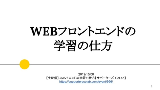 WEBフロントエンドの
学習の仕方
1
2019/10/08
【生配信】フロントエンドの学習の仕方【サポーターズ CoLab】
https://supporterzcolab.com/event/956/
