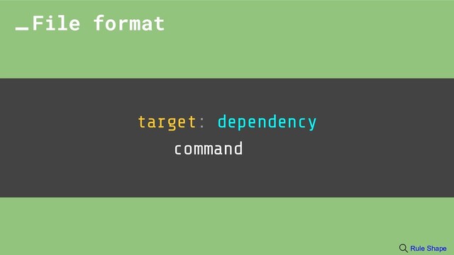 target: dependency
command
File format
Rule Shape
