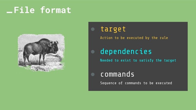 ● target
Action to be executed by the rule
● dependencies
Needed to exist to satisfy the target
● commands
Sequence of commands to be executed
File format
