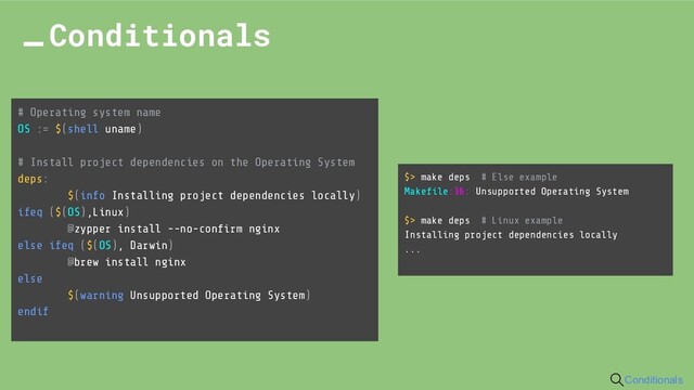 # Operating system name
OS := $(shell uname)
# Install project dependencies on the Operating System
deps:
$(info Installing project dependencies locally)
ifeq ($(OS),Linux)
@zypper install --no-conﬁrm nginx
else ifeq ($(OS), Darwin)
@brew install nginx
else
$(warning Unsupported Operating System)
endif
Conditionals
$> make deps # Else example
Makeﬁle:36: Unsupported Operating System
$> make deps # Linux example
Installing project dependencies locally
...
Conditionals
