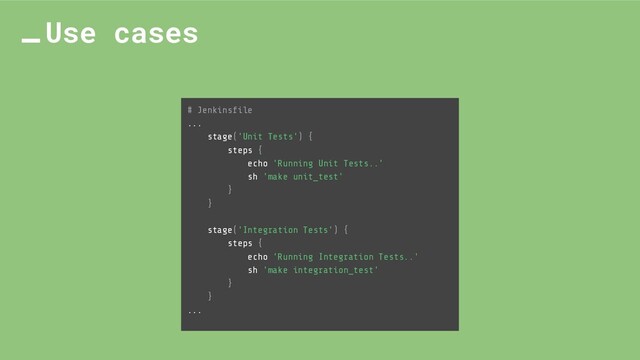 Use cases
# Jenkinsﬁle
...
stage('Unit Tests') {
steps {
echo 'Running Unit Tests..'
sh 'make unit_test'
}
}
stage('Integration Tests') {
steps {
echo 'Running Integration Tests..'
sh 'make integration_test'
}
}
...
